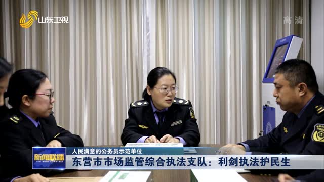 ã€äººæ°‘æ»¡æ„çš„å…¬åŠ¡å‘˜ç¤ºèŒƒå•ä½ã€‘ä¸œè¥å¸‚å¸‚åœºç›‘ç®¡ç»¼åˆæ‰§æ³•æ”¯é˜Ÿï¼šåˆ©å‰‘æ‰§æ³•æŠ¤æ°‘ç”Ÿ