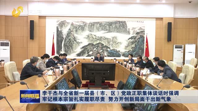 æŽå¹²æ°ä¸Žå…¨çœæ–°ä¸€å±ŠåŽ¿ï¼ˆå¸‚ã€åŒºï¼‰å…šæ”¿æ­£èŒé›†ä½“è°ˆè¯æ—¶å¼ºè°ƒ ç‰¢è®°æ ¹æœ¬å®—æ—¨æ‰Žå®žå±¥èŒå°½è´£ åŠªåŠ›å¼€åˆ›æ–°å±€é¢å¹²å‡ºæ–°æ°”è±¡