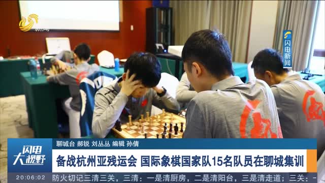 å¤‡æˆ˜æ­å·žäºšæ®‹è¿ä¼š å›½é™…è±¡æ£‹å›½å®¶é˜Ÿ15åé˜Ÿå‘˜åœ¨èŠåŸŽé›†è®­