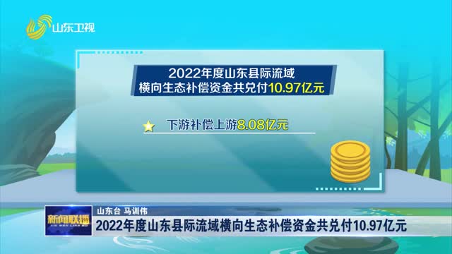 2022å¹´åº¦å±±ä¸œåŽ¿é™…æµåŸŸæ¨ªå‘ç”Ÿæ€è¡¥å¿èµ„é‡‘å…±å…‘ä»˜10.97äº¿å…ƒ