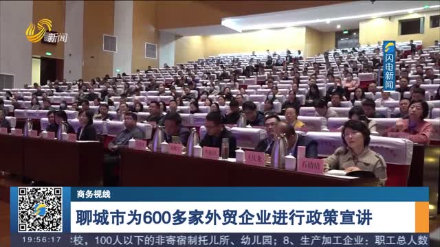 èŠåŸŽå¸‚ä¸º600å¤šå®¶å¤–è´¸ä¼ä¸šè¿›è¡Œæ”¿ç­–å®£è®²