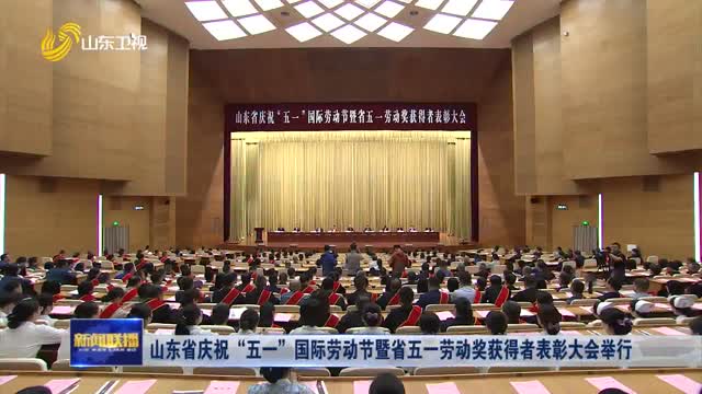 å±±ä¸œçœåº†ç¥â€œäº”ä¸€â€å›½é™…åŠ³åŠ¨èŠ‚æš¨çœäº”ä¸€åŠ³åŠ¨å¥–èŽ·å¾—è€…è¡¨å½°å¤§ä¼šä¸¾è¡Œ