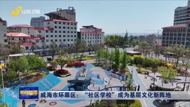 å¨æµ·å¸‚çŽ¯ç¿ åŒºï¼šâ€œç¤¾åŒºå­¦æ ¡â€æˆä¸ºåŸºå±‚æ–‡åŒ–æ–°é˜µåœ°