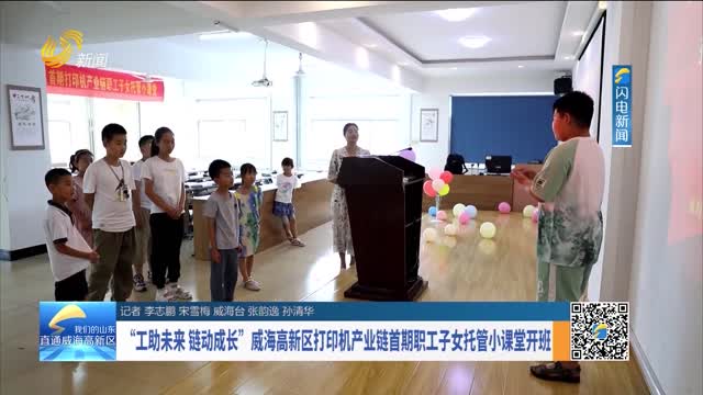 â€œå·¥åŠ©æœªæ¥ é“¾åŠ¨æˆé•¿â€å¨æµ·é«˜æ–°åŒºæ‰“å°æœºäº§ä¸šé“¾é¦–æœŸèŒå·¥å­å¥³æ‰˜ç®¡å°è¯¾å ‚å¼€ç­