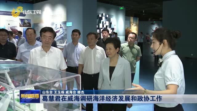 è‘›æ…§å›åœ¨å¨æµ·è°ƒç ”æµ·æ´‹ç»æµŽå‘å±•å’Œæ”¿åå·¥ä½œ