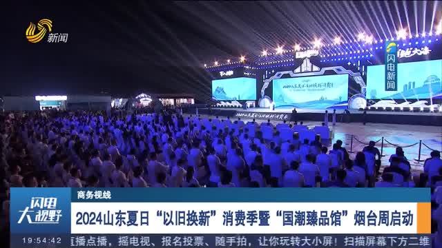 2024å±±ä¸œå¤æ—¥â€œä»¥æ—§æ¢æ–°â€æ¶ˆè´¹å­£æš¨â€œå›½æ½®è‡»å“é¦†â€çƒŸå°å‘¨å¯åŠ¨