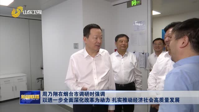 å‘¨ä¹ƒç¿”åœ¨çƒŸå°å¸‚è°ƒç ”æ—¶å¼ºè°ƒ ä»¥è¿›ä¸€æ­¥å…¨é¢æ·±åŒ–æ”¹é©ä¸ºåŠ¨åŠ› æ‰Žå®žæŽ¨åŠ¨ç»æµŽç¤¾ä¼šé«˜è´¨é‡å‘å±•