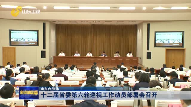 åäºŒå±Šçœå§”ç¬¬å…­è½®å·¡è§†å·¥ä½œåŠ¨å‘˜éƒ¨ç½²ä¼šå¬å¼€