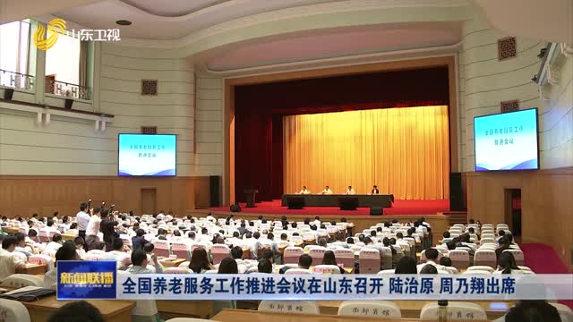 å…¨å›½å…»è€æœåŠ¡å·¥ä½œæŽ¨è¿›ä¼šè®®åœ¨å±±ä¸œå¬å¼€ é™†æ²»åŽŸ å‘¨ä¹ƒç¿”å‡ºå¸­