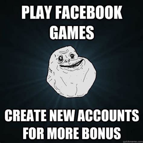 play facebook games create new accounts for more bonus - Forever Alone ...