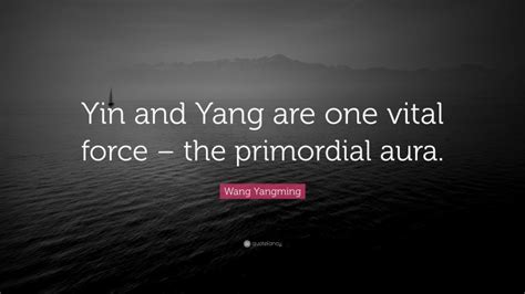 Wang Yangming Quote: “Yin and Yang are one vital force – the primordial ...