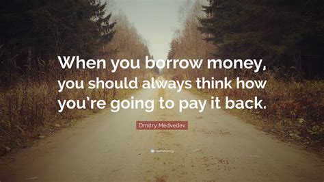 Dmitry Medvedev Quote: “When you borrow money, you should always think ...