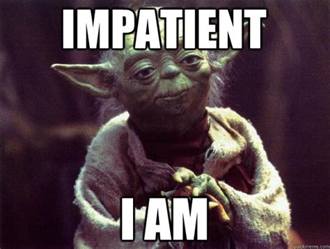 Impatient I am - Sad yoda - quickmeme