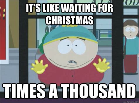 it's like waiting for christmas times a thousand - Impatient Cartman ...