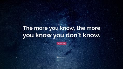 Aristotle Quote: “The more you know, the more you know you don’t know ...