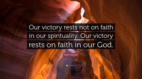 Beth Moore Quote: “Our victory rests not on faith in our spirituality ...