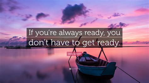 Will Smith Quote: “If you’re always ready, you don’t have to get ready.”