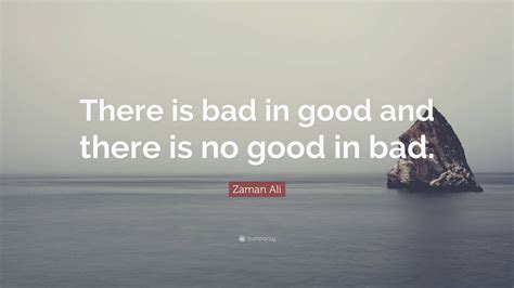 Zaman Ali Quote: “There is bad in good and there is no good in bad.”