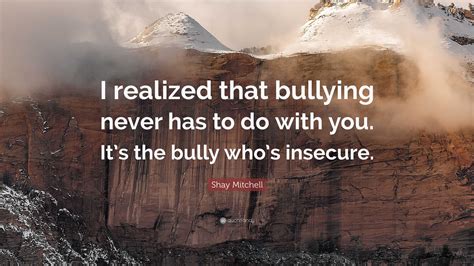 Shay Mitchell Quote: “I realized that bullying never has to do with you ...