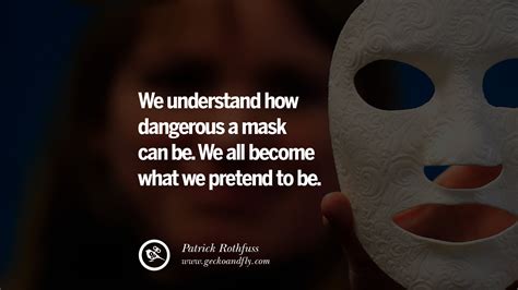 We understand how dangerous a mask can be. We all become what we ...