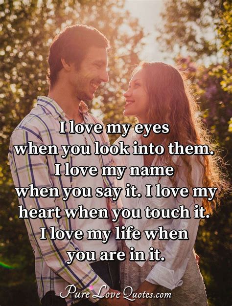 I love my eyes when you look into them. I love my name when you say it ...