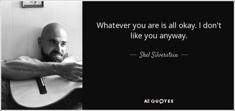 Shel Silverstein quote: Whatever you are is all okay. I don't like you...