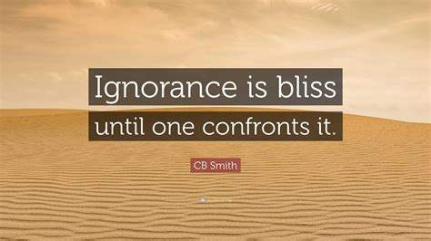 CB Smith Quote: “Ignorance is bliss until one confronts it.”