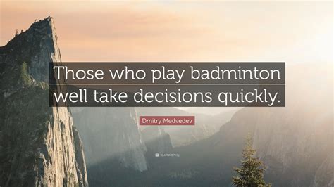 Dmitry Medvedev Quote: “Those who play badminton well take decisions ...