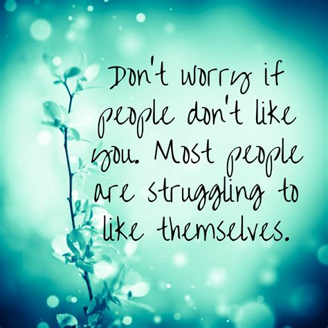 Don't worry if people don't like you. Most people are struggling to ...