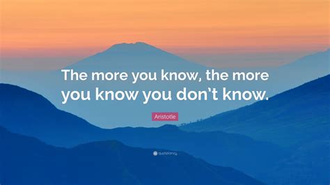 Aristotle Quote: “The more you know, the more you know you don’t know ...