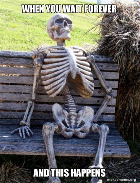 When you wait forever And this happens - Waiting Skeleton Meme Generator