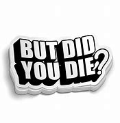 Image result for But Did You Die Sticker