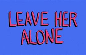 Image result for Leave Her Alone