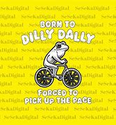 Image result for I Was Born to Dilly Dally