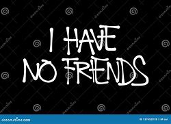 Image result for I Have Friends I Definitely Have Friends