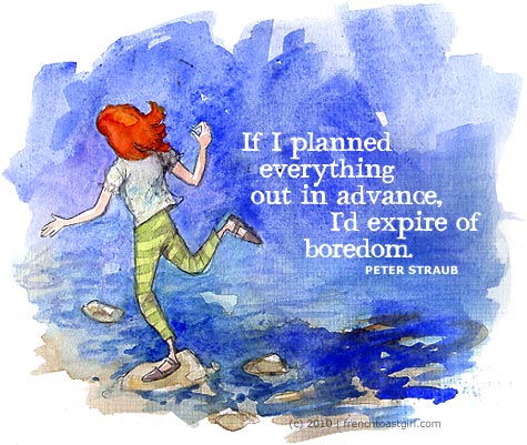 If I planned everything out in advance, I'd expire of boredom.