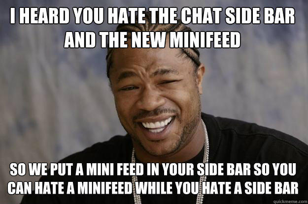 I heard you hate the chat side bar and the new minifeed So we put a mini feed in your side bar so you can hate a minifeed while you hate a side bar  Xzibit meme