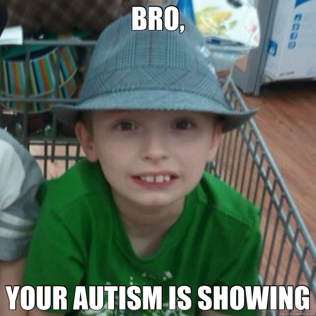 BRO, YOUR AUTISM IS SHOWING  autism