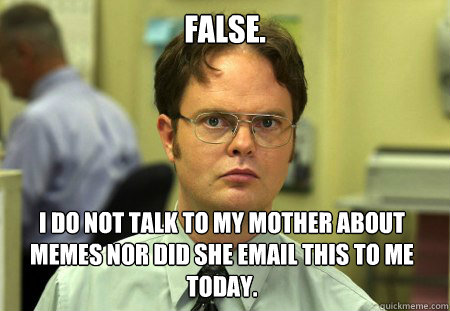 false. i do not talk to my mother about memes nor did she email this to me today.   Dwight