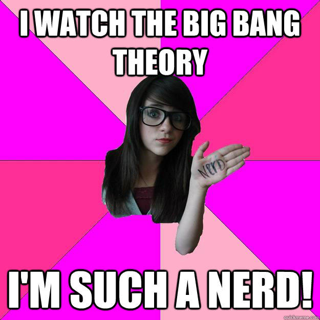 I watch the Big Bang Theory I'm such a nerd!  Idiot Nerd Girl