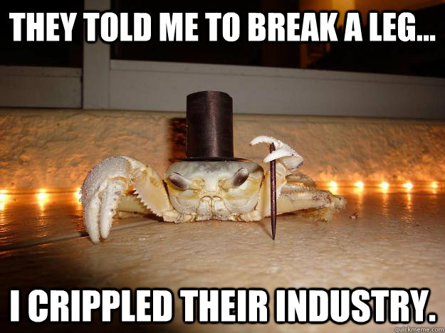 They told me to break a leg... I crippled their industry.  Fancy Crab