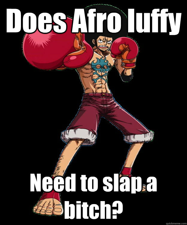 Does Afro luffy  Need to slap a bitch?  Afro Luffy