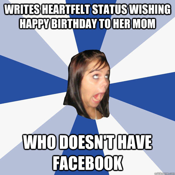 Writes heartfelt status wishing happy birthday to her mom who doesn't have facebook  Annoying Facebook Girl