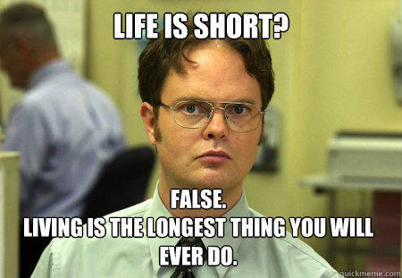 Life is short? False. 
Living is the longest thing you will ever do.  Dwight