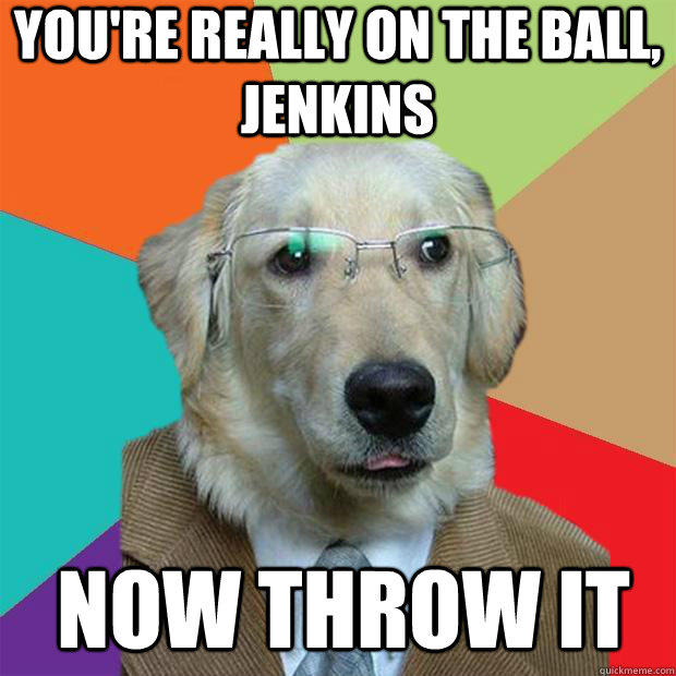 You're really on the ball, Jenkins Now throw it  Business Dog