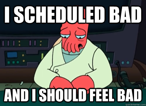 I scheduled bad and i should feel bad  