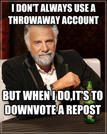 I don't always use a throwaway account but when I do,it's to downvote a repost - I don't always use a throwaway account but when I do,it's to downvote a repost  The Most Interesting Man In The World