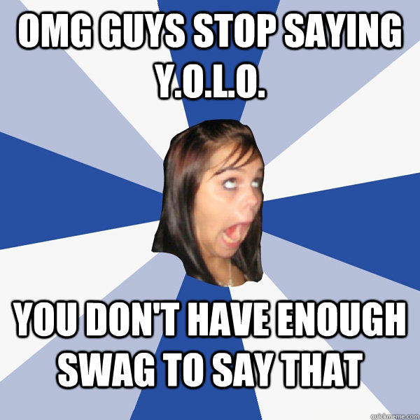 OMG guys stop saying Y.O.L.O. you don't have enough swag to say that  Annoying Facebook Girl