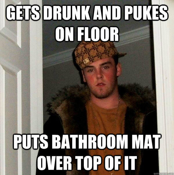 gets drunk and pukes on floor puts bathroom mat over top of it  Scumbag Steve