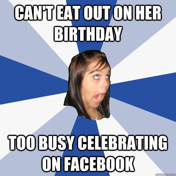 can't eat out on her birthday too busy celebrating on facebook  Annoying Facebook Girl